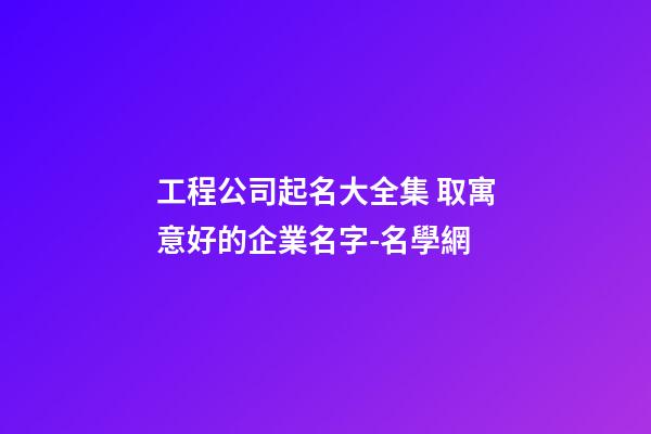 工程公司起名大全集 取寓意好的企業名字-名學網-第1張-公司起名-玄機派